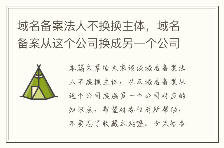 域名备案法人不换换主体,域名备案从这个公司换成另一个公司