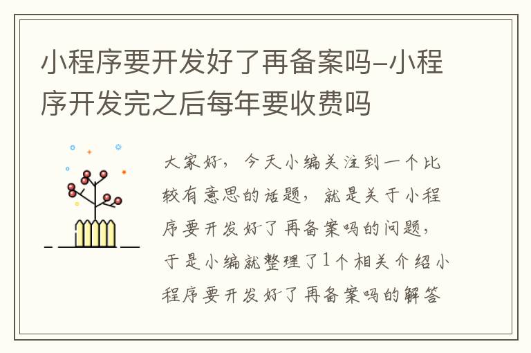 小程序要开发好了再备案吗-小程序开发完之后每年要收费吗